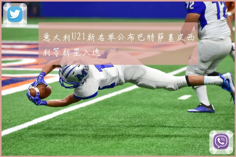 意大利U21新名单公布巴特萨基皮西利等新星入选