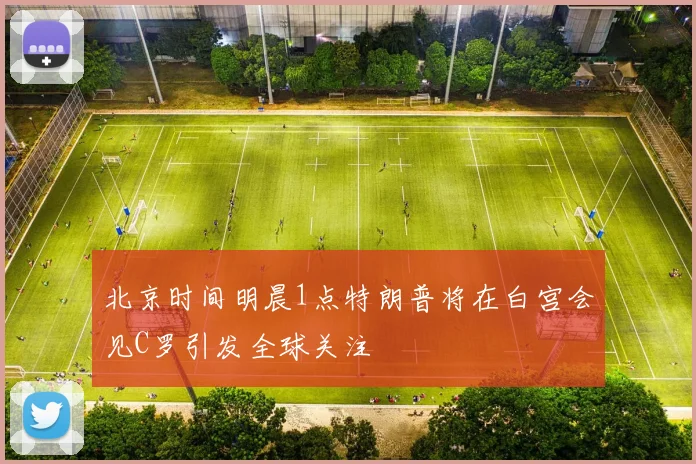 北京时间明晨1点特朗普将在白宫会见C罗引发全球关注