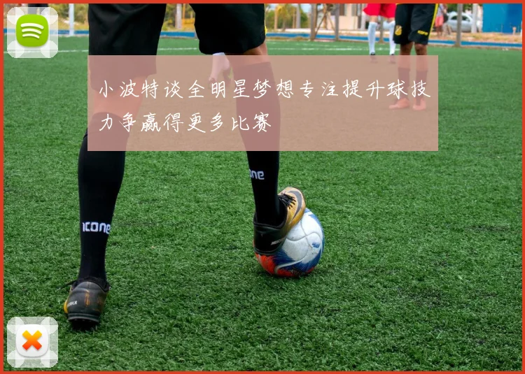 小波特谈全明星梦想专注提升球技力争赢得更多比赛