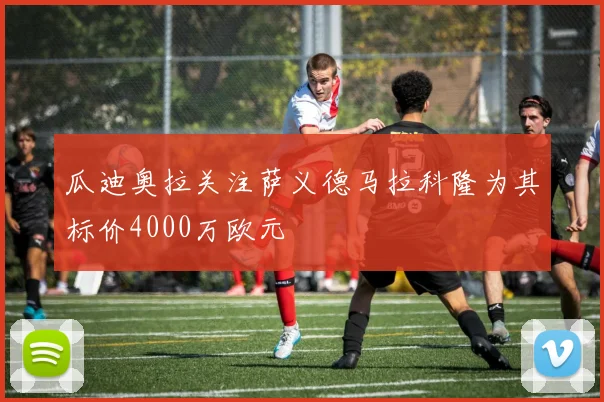 瓜迪奥拉关注萨义德马拉科隆为其标价4000万欧元