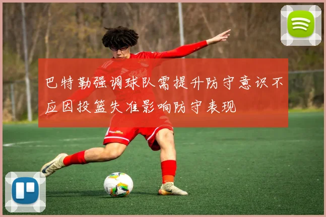 巴特勒强调球队需提升防守意识不应因投篮失准影响防守表现