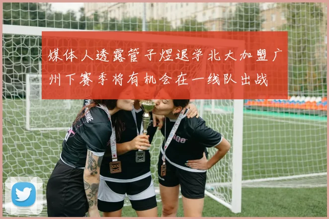 媒体人透露管子煜退学北大加盟广州下赛季将有机会在一线队出战