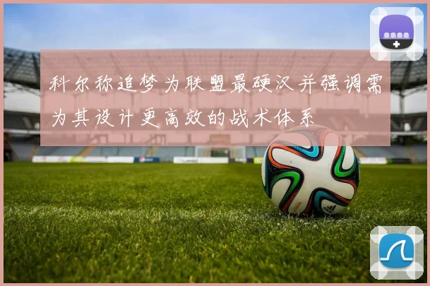 科尔称追梦为联盟最硬汉并强调需为其设计更高效的战术体系