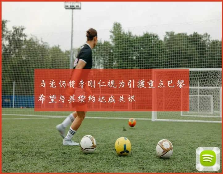 马竞仍将李刚仁视为引援重点巴黎希望与其续约达成共识
