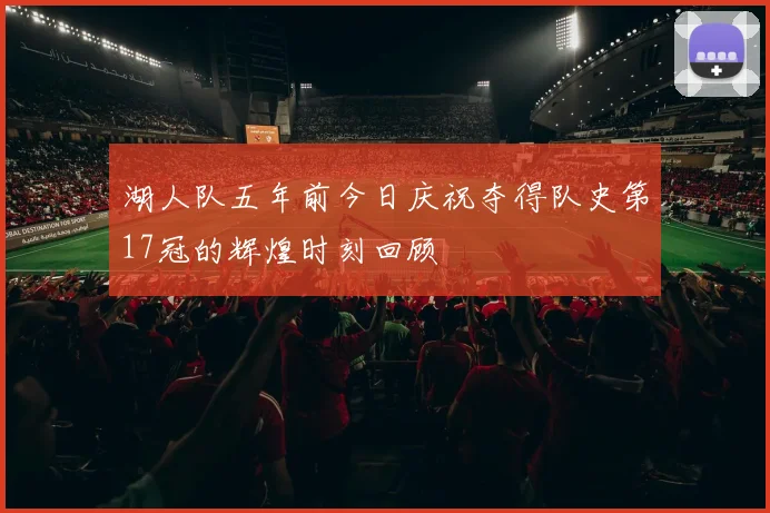湖人队五年前今日庆祝夺得队史第17冠的辉煌时刻回顾