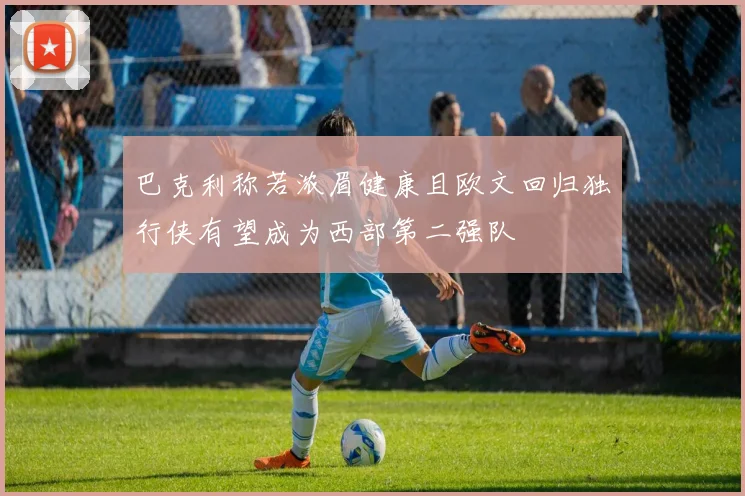 巴克利称若浓眉健康且欧文回归独行侠有望成为西部第二强队