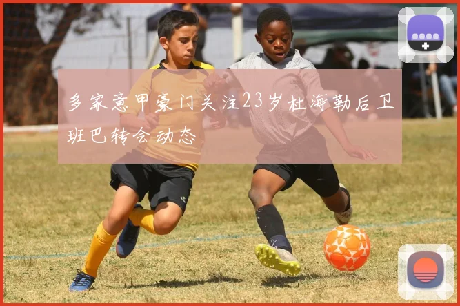 多家意甲豪门关注23岁杜海勒后卫班巴转会动态
