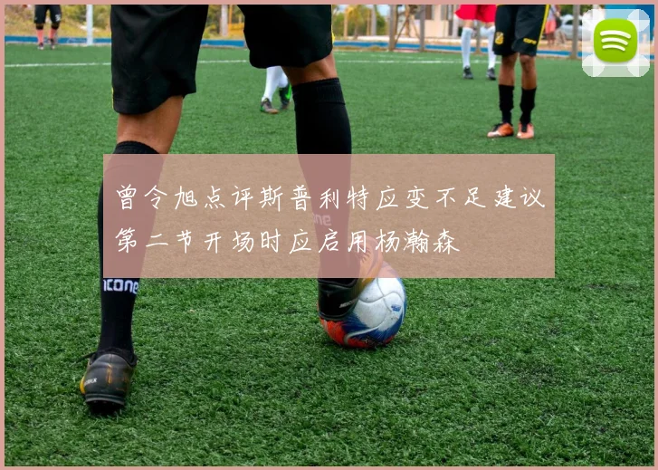 曾令旭点评斯普利特应变不足建议第二节开场时应启用杨瀚森