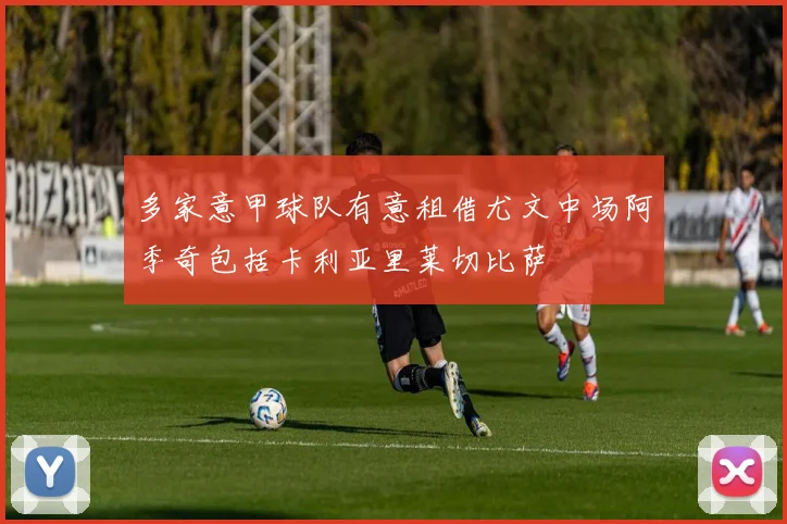 多家意甲球队有意租借尤文中场阿季奇包括卡利亚里莱切比萨