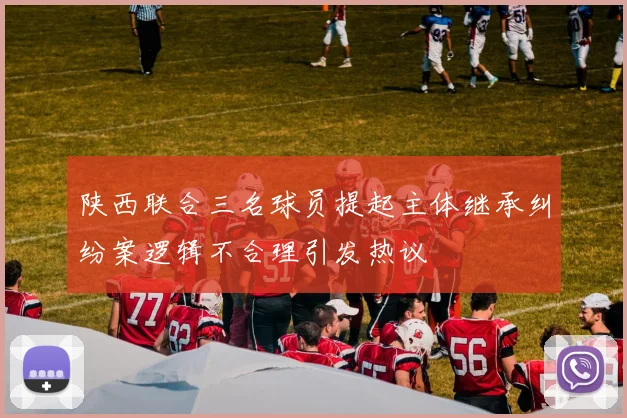 陕西联合三名球员提起主体继承纠纷案逻辑不合理引发热议