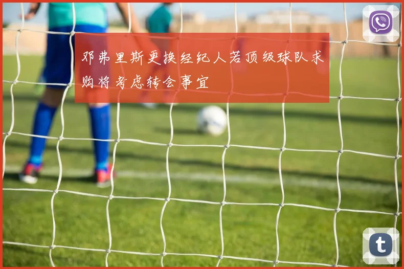 邓弗里斯更换经纪人若顶级球队求购将考虑转会事宜