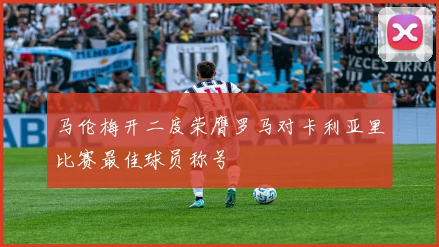 马伦梅开二度荣膺罗马对卡利亚里比赛最佳球员称号