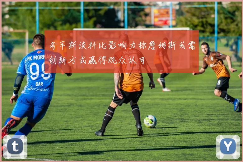 考辛斯谈科比影响力称詹姆斯或需创新方式赢得观众认可