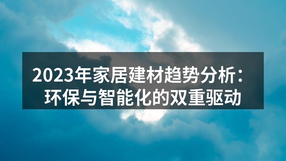 2023年家居建材趋势分析：环保与智能化的双重驱动
