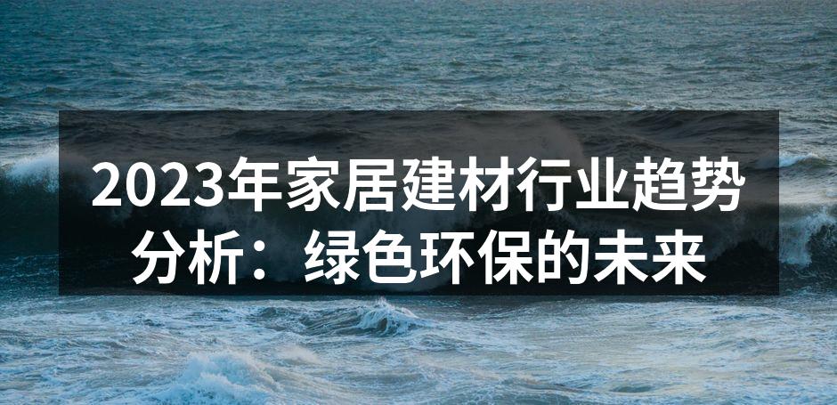 2023年家居建材行业趋势分析：绿色环保的未来
