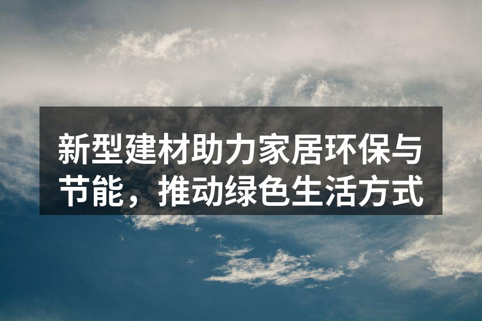 新型建材助力家居环保与节能，推动绿色生活方式