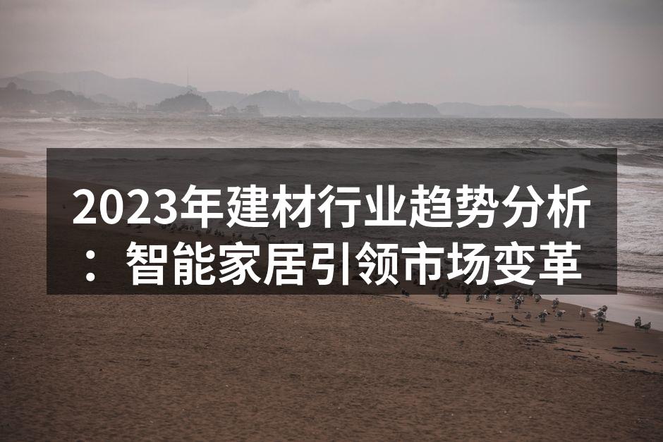 2023年建材行业趋势分析：智能家居引领市场变革
